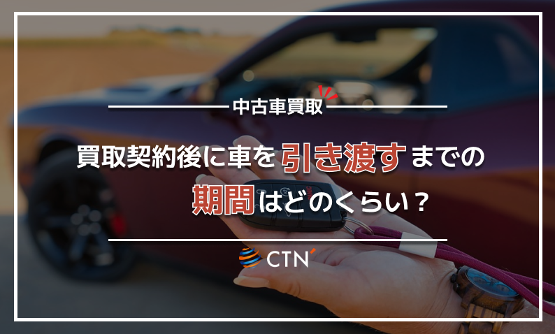 買取契約後に車を引き渡すまでの期間はどのくらい？引き渡すまでの注意点もご紹介！｜CTN車一括査定