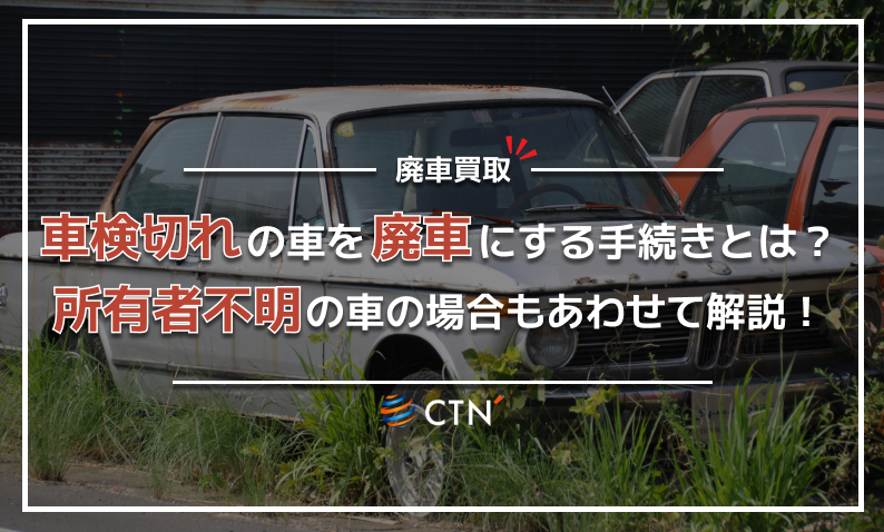 車検切れの車を廃車にする手続きとは？所有者不明の車の場合もあわせて 