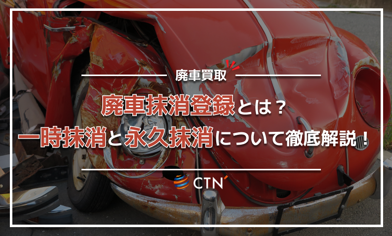 廃車抹消登録とは？一時抹消と永久抹消について徹底解説！｜CTN車一括査定