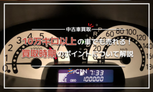 10万キロ以上の車でも売れる!買取時期のポイントや高く売るコツを解説 10万キロ以上の車でも売れる!買取時期のポイントや高く売るコツを解説
