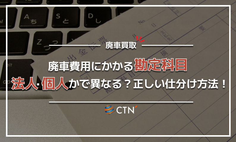 廃車費用にかかる勘定科目 法人・個人で異なる?正しい仕分け方法!