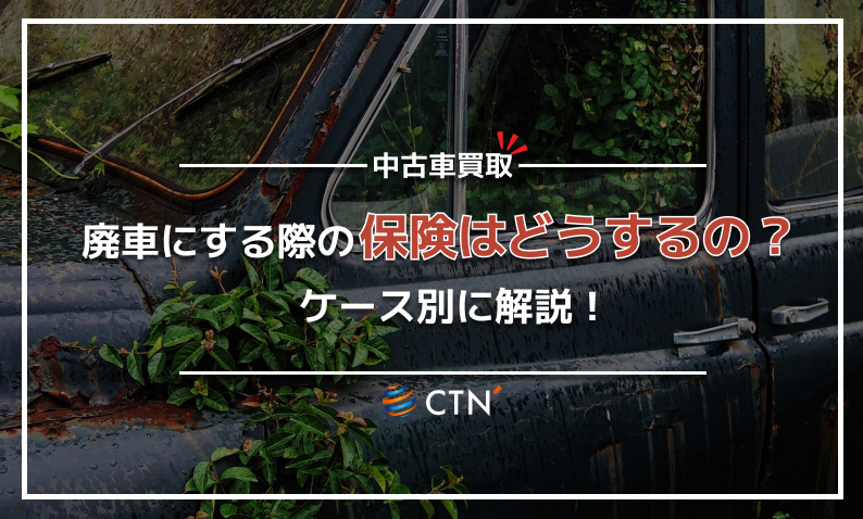 廃車にする際の保険はどうするの?ケース別に解説!