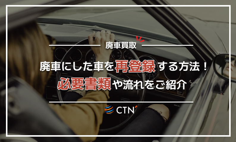 廃車した車を再登録する方法について！必要書類や申請の流れを徹底解説｜CTN車一括査定