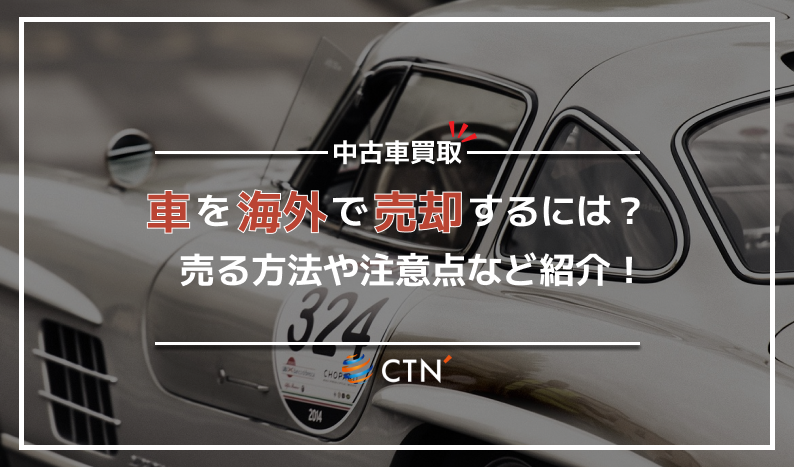 海外で車を売るなら知っておきたい!売る方法や流れ、注意点を解説!|CTN車一括査定
