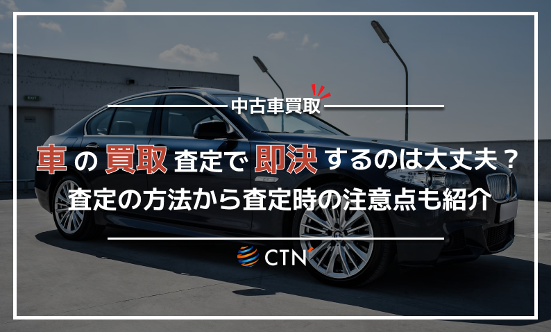 車の買取で即決するのはあり？車を買取してもらう際におけるメリット・デメリットを解説｜CTN車一括査定