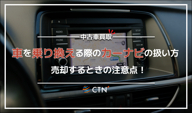 車を乗り換える際のカーナビはどのように扱うべき？売却時の注意点を解説！｜CTN車一括査定