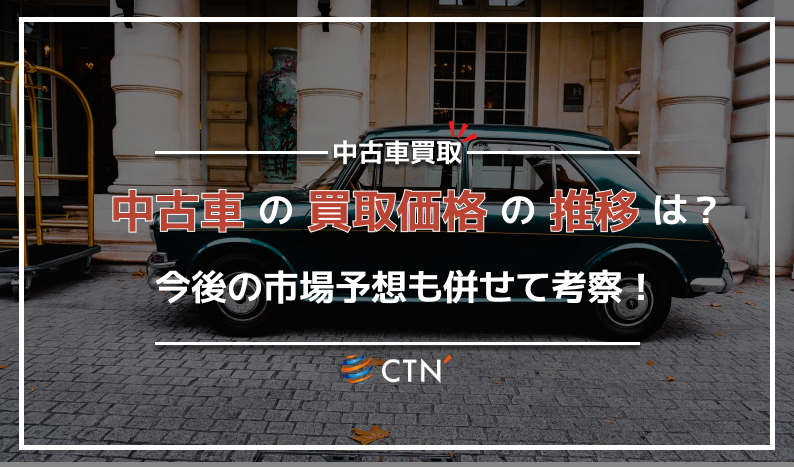 2024年最新！】中古車買取価格の推移と今後の市場予想について！｜CTN車一括査定