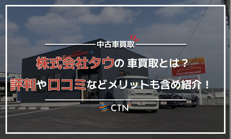 株式会社タウの車買取とは?メリットと口コミなど徹底比較!|CTN車一括査定