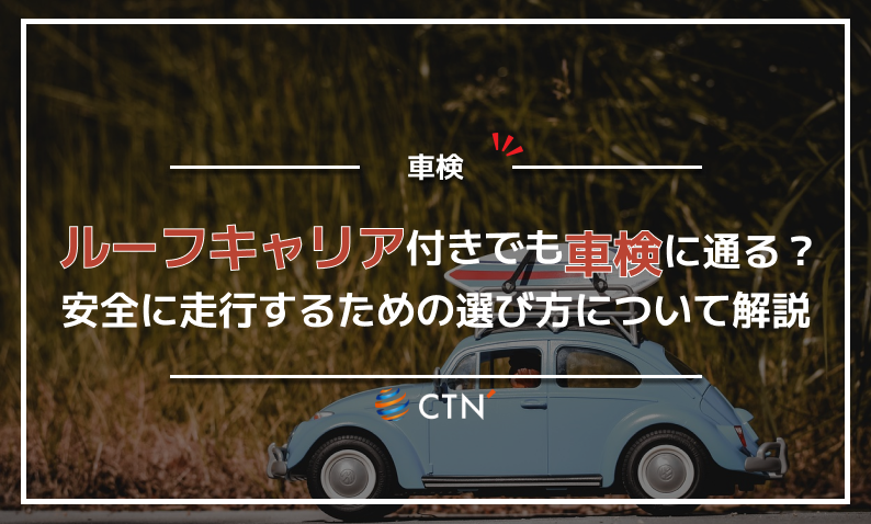 ルーフキャリアをつけたままでも車検に通る？安全に走行するための選び方について解説｜CTN車一括査定